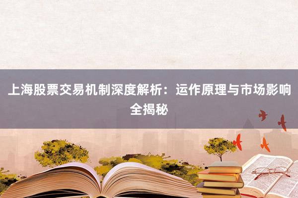 上海股票交易机制深度解析:运作原理与市场影响全揭秘