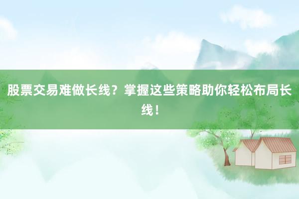 股票交易难做长线?掌握这些策略助你轻松布局长线!