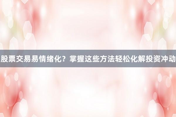 股票交易易情绪化?掌握这些方法轻松化解投资冲动